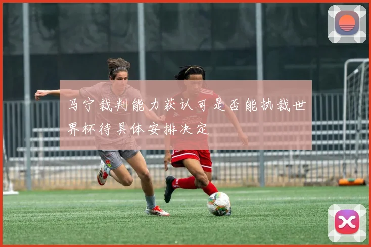 马宁裁判能力获认可是否能执裁世界杯待具体安排决定