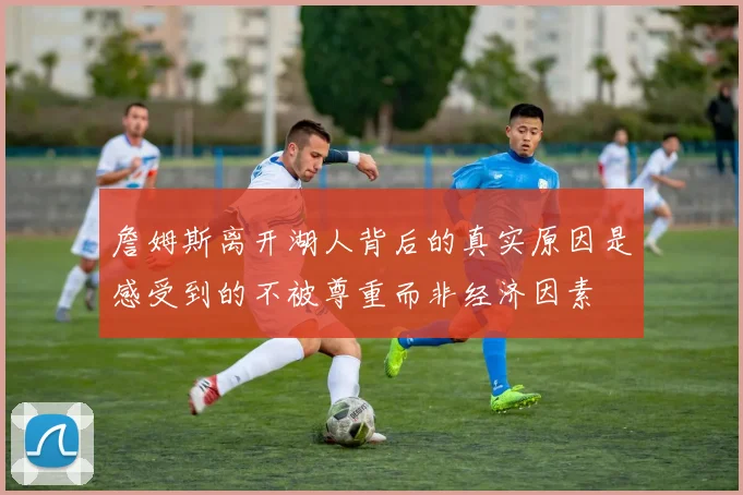 詹姆斯离开湖人背后的真实原因是感受到的不被尊重而非经济因素