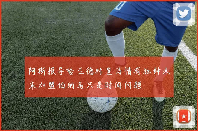 阿斯报导哈兰德对皇马情有独钟未来加盟伯纳乌只是时间问题