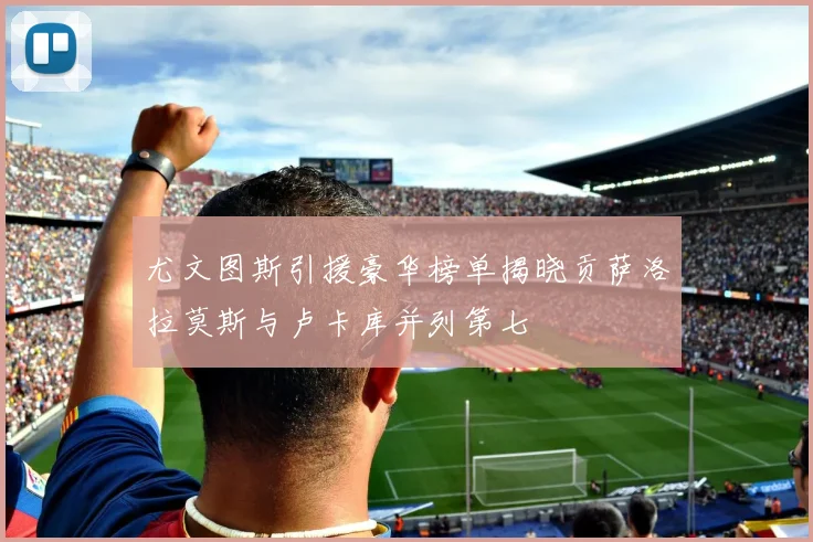尤文图斯引援豪华榜单揭晓贡萨洛拉莫斯与卢卡库并列第七