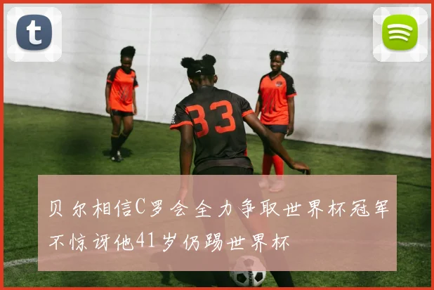贝尔相信C罗会全力争取世界杯冠军不惊讶他41岁仍踢世界杯