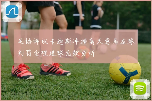 足协评议卡迪斯冲撞高天意乌龙球判罚合理进球无效分析