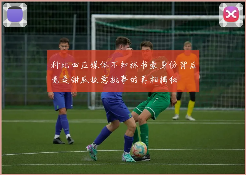 科比回应媒体不知林书豪身份背后竟是甜瓜故意挑事的真相揭秘