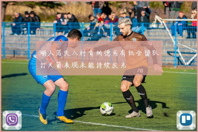 湖人若失八村肯纳德或有机会留队打火箭表现未能持续发光