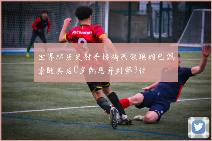 世界杯历史射手榜梅西领跑姆巴佩紧随其后C罗凯恩并列第3位