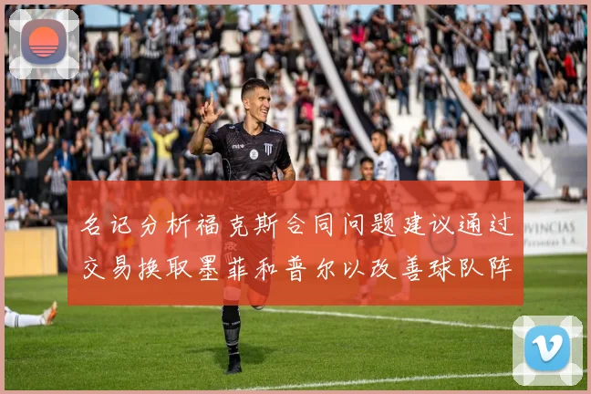 名记分析福克斯合同问题建议通过交易换取墨菲和普尔以改善球队阵容