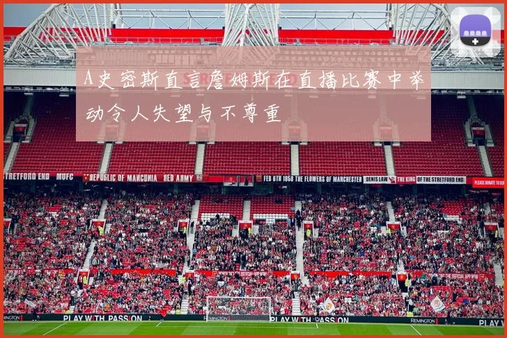 A史密斯直言詹姆斯在直播比赛中举动令人失望与不尊重