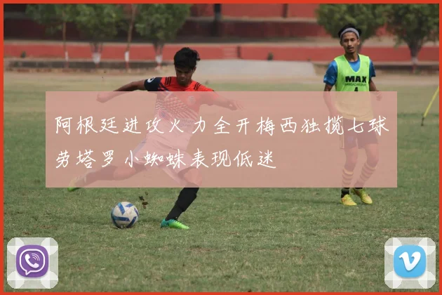 阿根廷进攻火力全开梅西独揽七球劳塔罗小蜘蛛表现低迷
